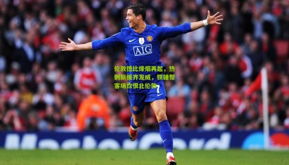 伦敦德比烽烟再起，热刺新援齐发威，铁锤帮客场饮恨北伦敦