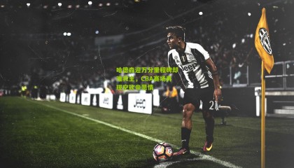 哈德森迎万分里程碑却难救主，CBA赛场再现空砍帝悲情