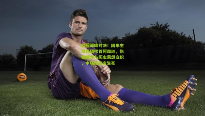 欧冠巅峰对决！国米主场死磕榜首阿森纳，伤病博弈与历史恩怨交织，中场绞杀定生死