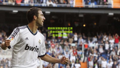 费利佩深情告别徐正源，感谢您的信任和指导，一直保护着球员