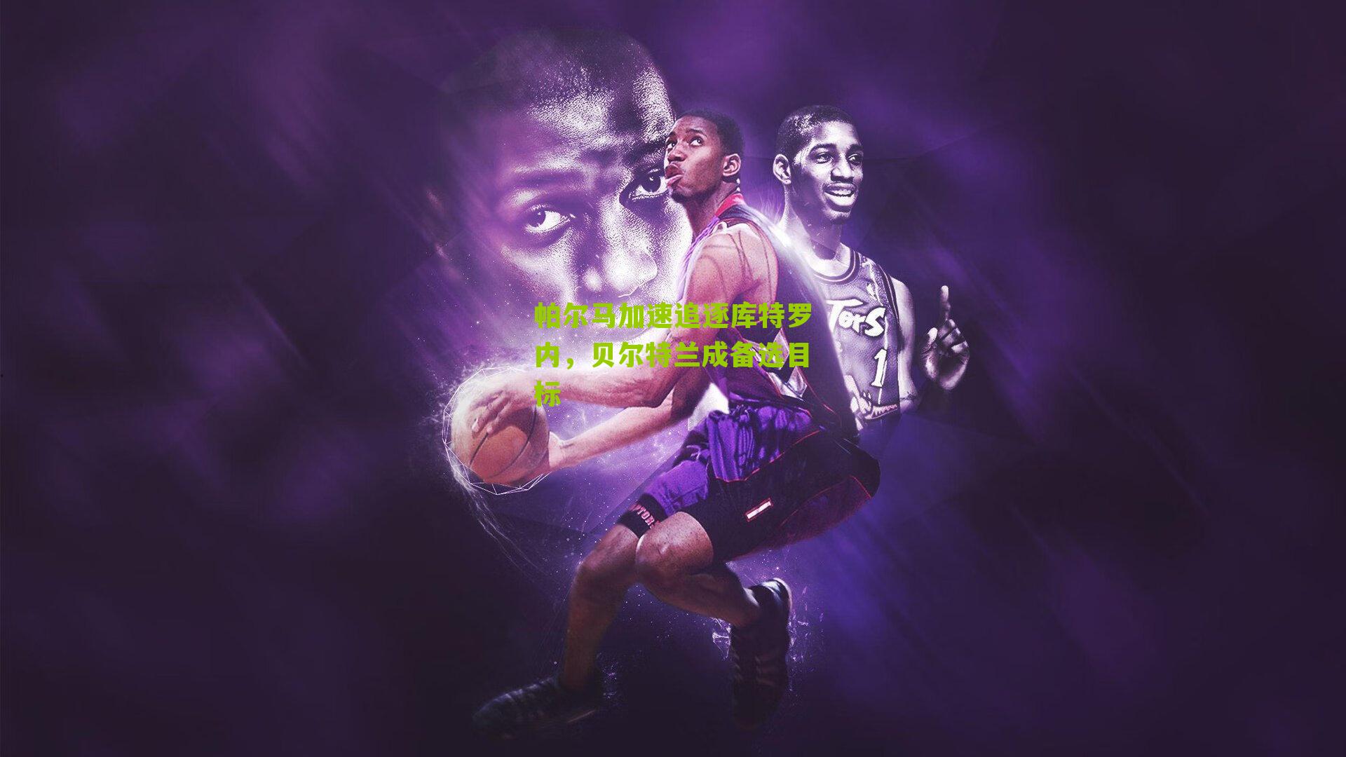 帕尔马加速追逐库特罗内,贝尔特兰成备选目标