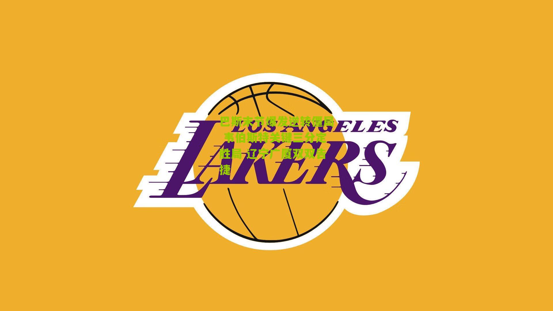 巴斯末节爆发逆转僵局 韦伯斯特关键三分定胜局 辽宁广厦双双告捷