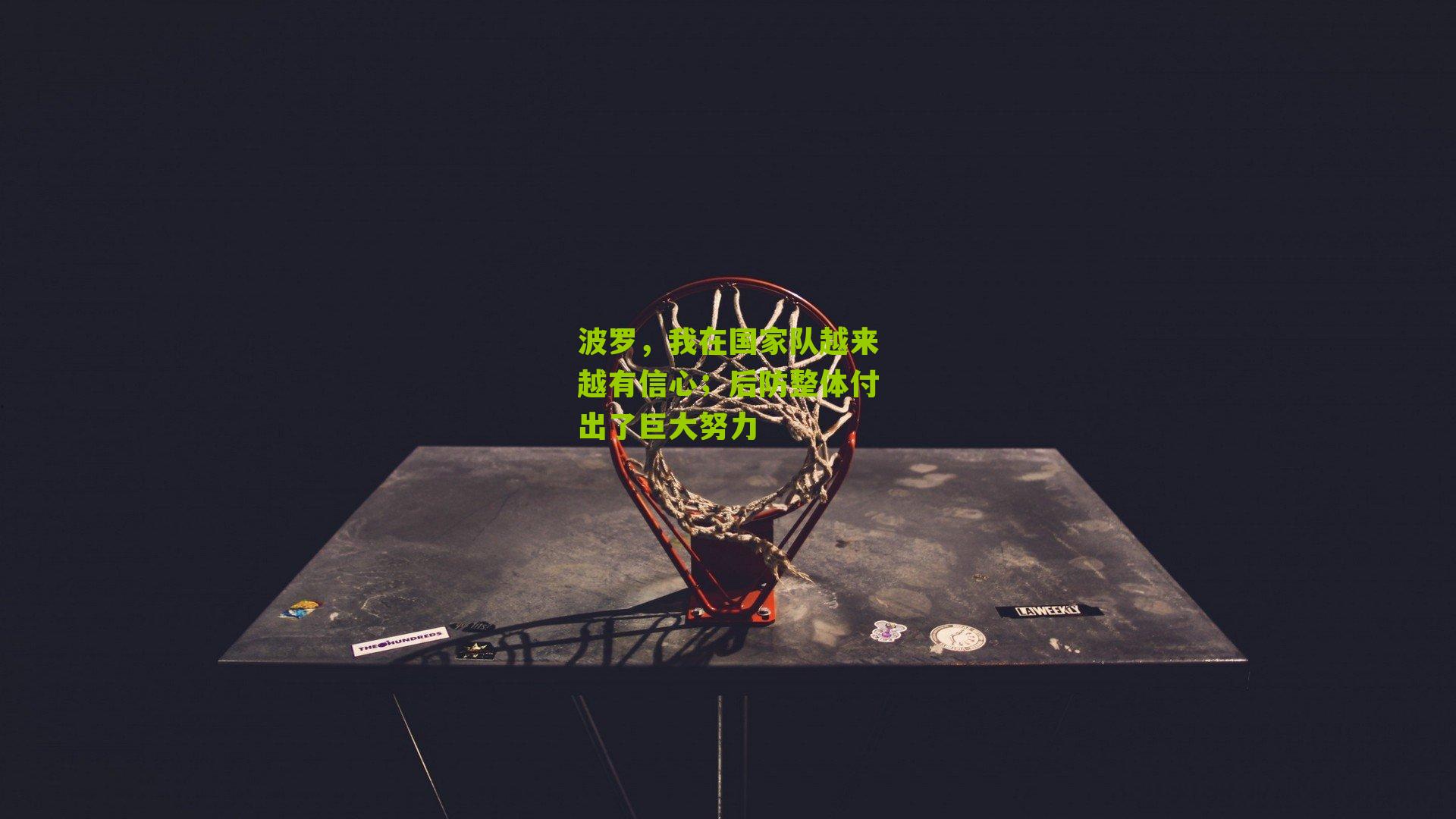 波罗，我在国家队越来越有信心；后防整体付出了巨大努力