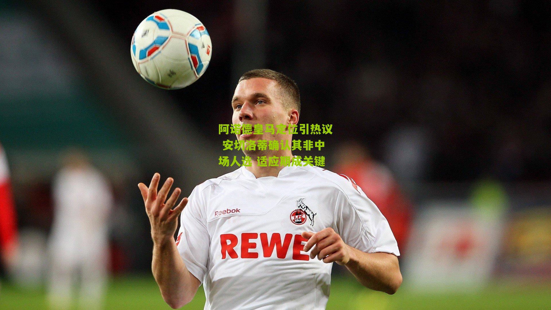 阿诺德皇马定位引热议 安切洛蒂确认其非中场人选 适应期成关键