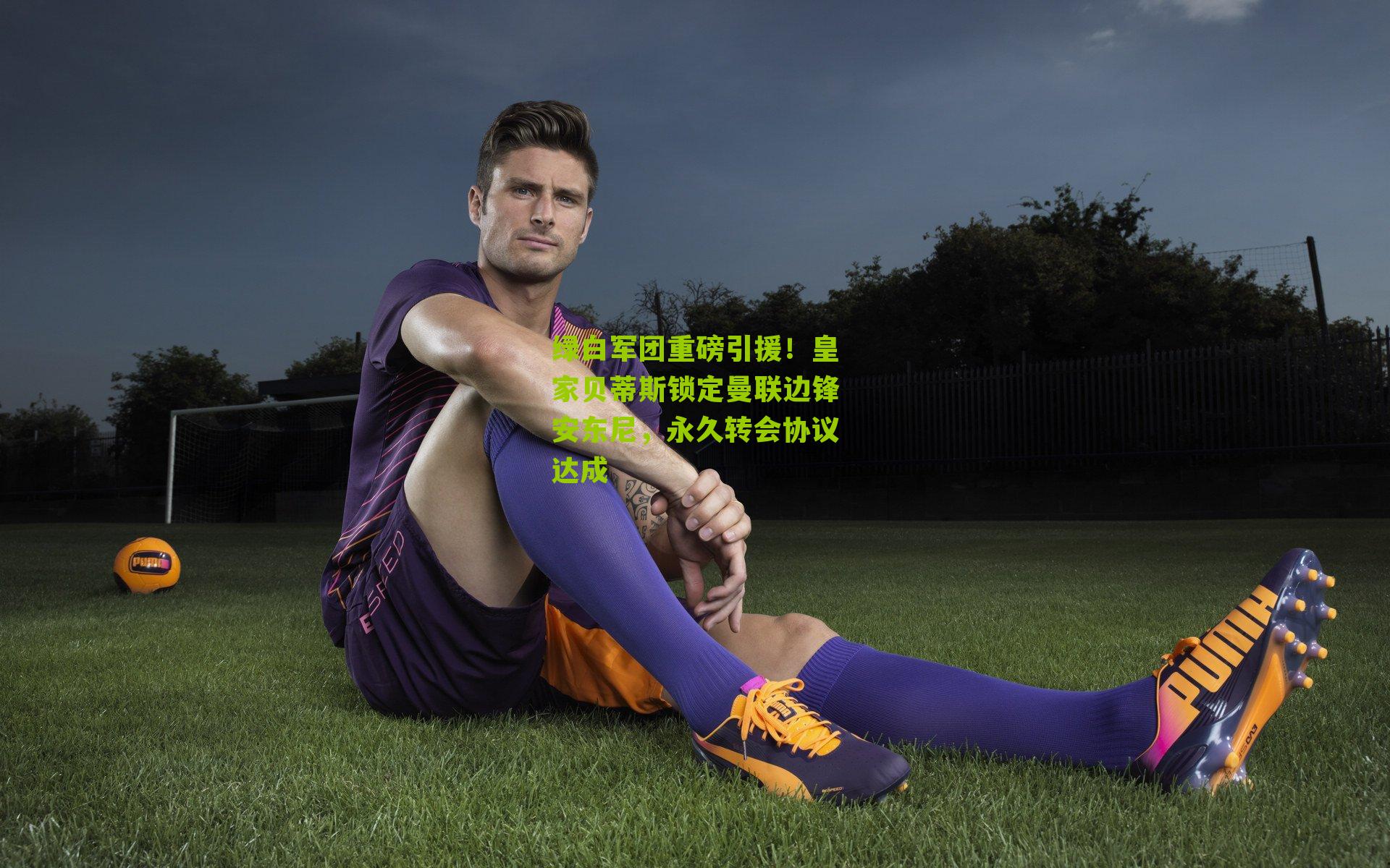 绿白军团重磅引援！皇家贝蒂斯锁定曼联边锋安东尼，永久转会协议达成