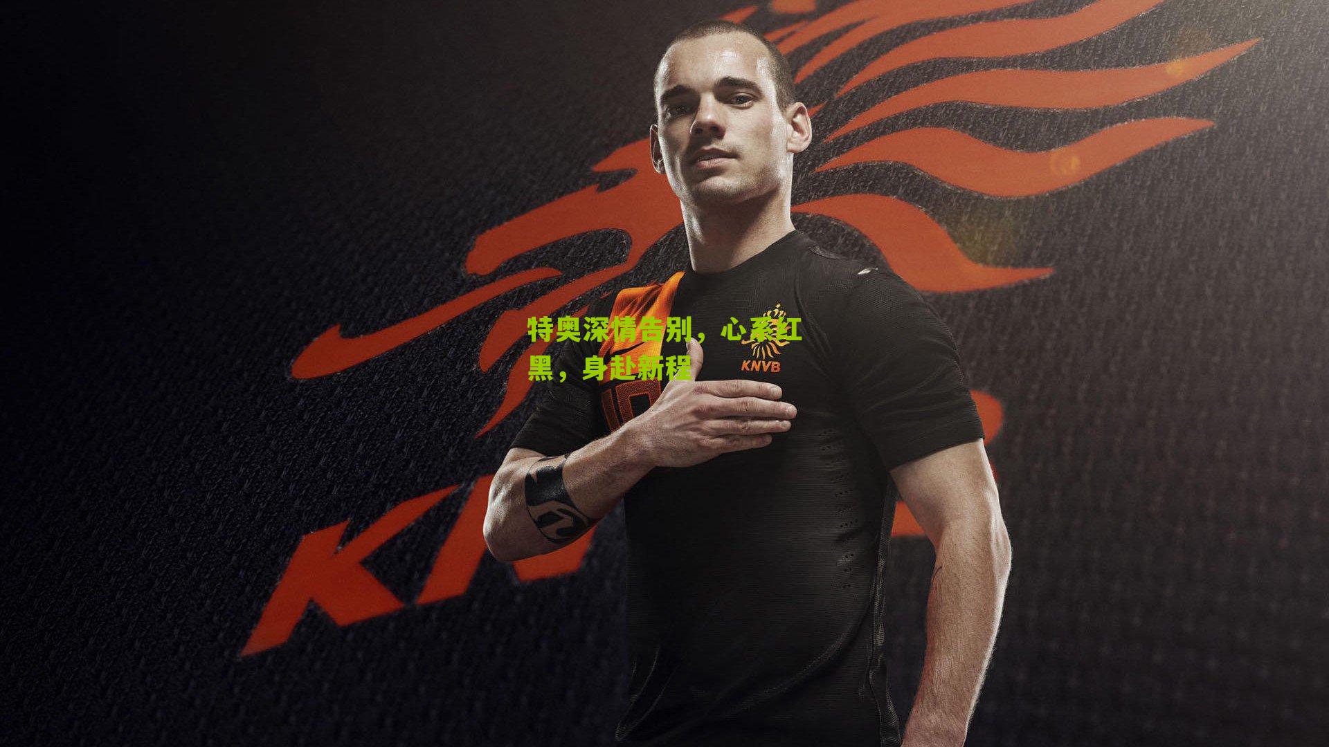 特奥深情告别，心系红黑，身赴新程