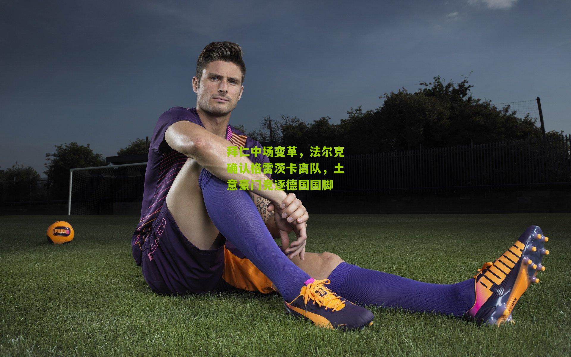 拜仁中场变革,法尔克确认格雷茨卡离队,土意豪门竞逐德国国脚