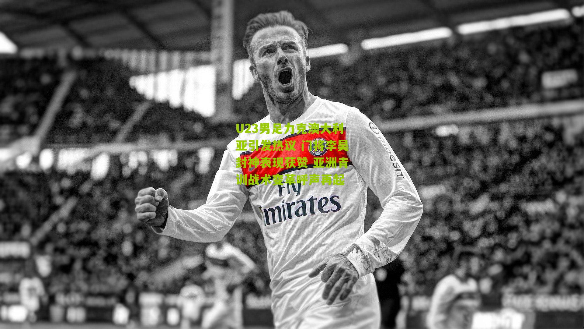 U23男足力克澳大利亚引发热议 门将李昊封神表现获赞 亚洲青训战术变革呼声再起